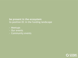 be present in the ecosystem 
to position EC in the funding landscape 
! 
- Meetups 
- Our events 
- Community events 
 