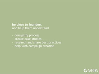 be close to founders 
and help them understand 
! 
- demystify process 
- create case-studies 
- research and share best practices 
- help with campaign creation 
 