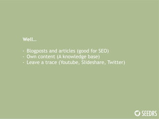 Well… 
! 
- Blogposts and articles (good for SEO) 
- Own content (A knowledge base) 
- Leave a trace (Youtube, ݺߣshare, Twitter) 
 