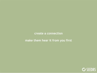 create a connection 
! 
make them hear it from you first 
! 
 