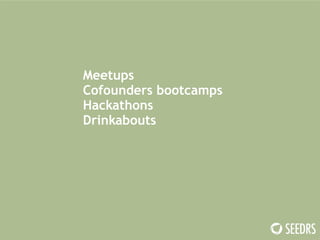 Meetups 
Cofounders bootcamps 
Hackathons 
Drinkabouts 
 