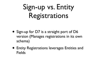 Sign-up vs. Entity
        Registrations

• Sign-up for D7 is a straight port of D6
  version (Manages registrations in its own
  schema)
• Entity Registrations leverages Entities and
  Fields
 