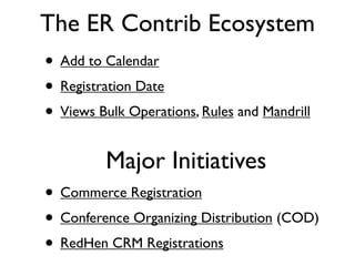 The ER Contrib Ecosystem
• Add to Calendar
• Registration Date
• Views Bulk Operations, Rules and Mandrill
         Major Initiatives
• Commerce Registration
• Conference Organizing Distribution (COD)
• RedHen CRM Registrations
 