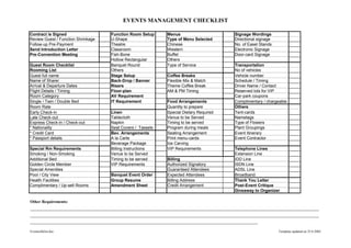 EVENTS MANAGEMENT CHECKLIST

Contract is Signed                  Function Room Setup     Menus                      Signage Wordings
Review Guest / Function Shrinkage   U-Shape                 Type of Menu Selected      Directional signage
Follow-up Pre-Payment               Theatre                 Chinese                    No. of Easel Stands
Send Introduction Letter            Classroom               Western                    Electronic Signage
Pre-Convention Meeting              Fish-Bone               Buffet                     Door-card Signage
                                    Hollow Rectangular      Others
Guest Room Checklist                Banquet Round           Type of Service            Transportation
Rooming List                        Others                                             No of vehicles
Guest full name                     Stage Setup             Coffee Breaks              Vehicle number
Name of Sharer                      Back-Drop / Banner      Flexible Mix & Match       Schedule / Timing
Arrival & Departure Dates           Risers                  Theme Coffee Break         Driver Name / Contact
Flight Details / Timing             Floor-plan              AM & PM Timing             Reserved lots for VIP
Room Category                       AV Requirement                                     Car-park coupons
Single / Twin / Double Bed          IT Requirement          Food Arrangements          Complimentary / chargeable
Room Rate                                                   Quantity to prepare        Others
Early Check-in                      Linen                   Special Dietary Required   Tent-cards
Late Check-out                      Tablecloth              Venue to be Served         Nametags
Express Check-in / Check-out        Napkin                  Timing to be served        Type of Flowers
* Nationality                       Seat Covers / Tassels   Program during meals       Plant Groupings
* Credit Card                       Bev. Arrangements       Seating Arrangement        Event Itinerary
* Passport details                  A la Carte              Print menu-cards           Event Contractor
                                    Beverage Package        Ice Carving
Special Rm Requirements             Billing Instructions    VIP Requirements           Telephone Lines
Smoking / Non-Smoking               Venue to be Served                                 Extension Line
Additional Bed                      Timing to be served     Billing                    IDD Line
Golden Circle Member                VIP Requirements        Authorized Signatory       ISDN Line
Special Amenities                                           Guaranteed Attendees       ADSL Line
Pool / City View                    Banquet Event Order     Expected Attendees         Broadband
Health Facilities                   Group Resume            Billing Address            Thank You Letter
Complimentary / Up-sell Rooms       Amendment Sheet         Credit Arrangement         Post-Event Critique
                                                                                       Giveaway to Organizer

Other Requirements:
___________________________________________________________________________________________________
___________________________________________________________________________________________________
______________________________________________________________________________
Eventschklist.doc                                                                                            Template updated on 25.6.2002
 