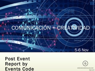 COMUNICACIÓN + CREATIVIDAD 
Post Event 
Report by 
Events Code 
5-6 Nov 
 