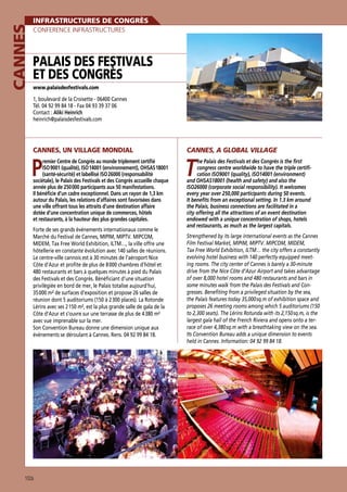 Cannes

Infrastructures de congrès
Conference Infrastructures

Palais des Festivals
et des Congrès
www.palaisdesfestivals.com

1, boulevard de la Croisette - 06400 Cannes
Tél. 04 92 99 84 18 - Fax 04 93 39 37 06
Contact : Aliki Heinrich
heinrich@palaisdesfestivals.com

Cannes, un village mondial

P

remier Centre de Congrès au monde triplement certifié
ISO 9001 (qualité), ISO 14001 (environnement), OHSAS 18001
(santé-sécurité) et labellisé ISO 26000 (responsabilité
sociétale), le Palais des Festivals et des Congrès accueille chaque
année plus de 250 000 participants aux 50 manifestations.
Il bénéficie d’un cadre exceptionnel. Dans un rayon de 1,3 km
autour du Palais, les relations d’affaires sont favorisées dans
une ville offrant tous les attraits d’une destination affaire
dotée d’une concentration unique de commerces, hôtels
et restaurants, à la hauteur des plus grandes capitales.

Forte de ses grands événements internationaux comme le
Marché du Festival de Cannes, MIPIM, MIPTV. MIPCOM,
MIDEM, Tax Free World Exhibition, ILTM…, la ville offre une
hôtellerie en constante évolution avec 140 salles de réunions.
Le centre-ville cannois est à 30 minutes de l’aéroport Nice
Côte d’Azur et profite de plus de 8 000 chambres d’hôtel et
480 restaurants et bars à quelques minutes à pied du Palais
des Festivals et des Congrès. Bénéficiant d’une situation
privilégiée en bord de mer, le Palais totalise aujourd’hui,
35 000 m² de surfaces d’exposition et propose 26 salles de
réunion dont 5 auditoriums (150 à 2 300 places). La Rotonde
Lérins avec ses 2 150 m², est la plus grande salle de gala de la
Côte d’Azur et s’ouvre sur une terrasse de plus de 4 380 m²
avec vue imprenable sur la mer.
Son Convention Bureau donne une dimension unique aux
événements se déroulant à Cannes. Rens. 04 92 99 84 18.

102a

Cannes, a global village

T

he Palais des Festivals et des Congrès is the first
congress centre worldwide to have the triple certification ISO9001 (quality), ISO14001 (environment)
and OHSAS18001 (health and safety) and also the
ISO26000 (corporate social responsibility). It welcomes
every year over 250,000 participants during 50 events.
It benefits from an exceptional setting. In 1.3 km around
the Palais, business connections are facilitated in a
city offering all the attractions of an event destination
endowed with a unique concentration of shops, hotels
and restaurants, as much as the largest capitals.
Strengthened by its large international events as the Cannes
Film Festival Market, MIPIM, MIPTV. MIPCOM, MIDEM,
Tax Free World Exhibition, ILTM… the city offers a constantly
evolving hotel business with 140 perfectly equipped meeting rooms. The city center of Cannes is barely a 30-minute
drive from the Nice Côte d’Azur Airport and takes advantage
of over 8,000 hotel rooms and 480 restaurants and bars in
some minutes walk from the Palais des Festivals and Congresses. Benefiting from a privileged situation by the sea,
the Palais features today 35,000 sq.m of exhibition space and
proposes 26 meeting rooms among which 5 auditoriums (150
to 2,300 seats). The Lérins Rotunda with its 2,150 sq.m, is the
largest gala hall of the French Riviera and opens onto a terrace of over 4,380 sq.m with a breathtaking view on the sea.
Its Convention Bureau adds a unique dimension to events
held in Cannes. Information: 04 92 99 84 18.

 