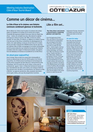 Meeting Industry Destination
Côte d’Azur Tourist Board

Comme un décor de cinéma...
commune combinant glamour et technicité.
Dès les débuts du cinéma muet et grâce à la présence des ambassadeurs du Septième Art tombés sous le charme de la région,
l’ensemble des arguments étaient réunis pour faire du couple Côte
d’Azur - cinéma une véritable love story. Nice devient la capitale
technique du cinéma et Cannes, dès 1946, la vitrine du cinéma
mondial. On crée à Nice. On observe, on débat et on achète à Cannes.
C’est ainsi que la Côte d’Azur va bénéﬁcier du développement du
cinéma. Son cadre idyllique, la douceur de ses hivers et le nombre
de jours de soleil, la beauté de la Méditerranée et de ses caps face
aux sublimes villas et hôtels, ses paysages et sa lumière remarquables
seront les atouts séduction qui conduiront les grands de l’industrie
mondiale à faire de la région le Hollywood européen. Des générations de réalisateurs et d’acteurs se succèderont sur la Côte d’Azur.

Un atout pour aujourd’hui
Avec le temps, Nice se dote d’un savoir-faire remarquable et
Cannes ne descend pas du haut de l’afﬁche grâce à son Festival.
Aujourd’hui, les infrastructures touristiques et économiques de
la Côte d’Azur proposent de faire découvrir l’attractivité de cette
thématique, tant d’un point de vue du visiteur curieux que du
professionnel aguerri. Outre le Palais des Festivals de Cannes qui
joue naturellement de cette carte cinéma, de nombreux hôtels et
lieux peuvent servir de décor à ces événements, de Théoule-sur-Mer
à Menton. Les agences azuréennes, elles, proposent des événements typés cinéma, ainsi que des programmes incentives.

Like a film set...
The Côte d’Azur and cinema:
a shared history combining
glamour and expertise.
From the beginning of silent
films, and thanks to the presence
of the Seventh Art ambassadors
who succumbed to the charm
of the area, all the arguments
were there to make the Côte
d’Azur - cinema couple a real love
story. Nice became the capital of
cinema technology and Cannes,
from 1946, the showcase of world
cinema. Creation was done in
Nice. Observation, debate and
purchasing in Cannes. In this way
the Côte d’Azur would benefit
from the development of cinema.
Its idyllic setting, mild winters and
many days of sunshine, the beauty
of the Mediterranean and its capes
in front of sublime villas and hotels,
its landscapes and its remarkable
light were the seductive benefits
which led the leaders of the world
industry to make the area the

Hollywood of Europe. Generations
of filmakers and actors were to
follow each other on the Côte
d’Azur.

An asset for today
Over time, Nice has acquired
remarkable know-how and
Cannes has not come down
from its top line thanks to the
Festival. Today, the tourism and
economic infrastructures of the
Côte d’Azur offer discovery of
the attractiveness of this theme,
both from the point of view of
curious visitors and seasoned
professionals. As well as the
Palais des Festivals in Cannes
which of course plays this
cinema card, numerous hotels
and other places from Théoulesur-Mer to Menton can be used
as a backdrop for such events.
The Côte d’Azur agencies offer
typical cinema events, as well as
incentive programmes.

Contact
CRT Côte d’Azur
Pôle Promotion - Anne Hobon
455, promenade des Anglais
CS 53126 - 06203 Nice CEDEX 3
Tél. 04 93 37 78 78
a.hobon@cotedazur-tourisme.com
www.cotedazur-tourisme.com

9

 