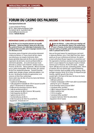 Hyères

Infrastructures de congrès
Conference Infrastructures

Forum du Casino des Palmiers
www.hyeres-tourisme.com

3, avenue Ambroise-Thomas
BP 721 - 83412 Hyères-les-Palmiers Cedex
Tél. 04 94 01 84 34 - Fax 04 94 01 84 31
nmarchal@hyeres-tourisme.com
Contact : Nathalie Marchal

Bienvenue dans la cité des Palmiers

Welcome to the town of Palms

I

H

Cinq bonnes raisons d’organiser votre prochain évènement
à Hyères les Palmiers. A 1 heure d’avion de Paris, Hyères
vous attend pour vos congrès et séminaires. Notre
équipe spécialisée depuis près de 20 ans dans les congrès,
organisation de séminaires, réunions professionnelles ou
événements spécialisés… est à votre écoute pour toute
demande ou cotation. Carte d’identité : extrême sud de la
Provence, les Îles d’Or… Nature préservée : 300 jours de soleil
par an, jardins remarquables, 100 km de côtes, parc national
de Port Cros, biodiversité préservée… Éventail d’activités :
paddle, kayac, plongée, pirogue, randonnée pédestre. L’art
de vivre : les domaines viticoles et la gastronomie, la vie
nocturne, la Côte d’Azur authentique.
Situé en plein cœur de ville, le Forum du Casino des Palmiers
met à votre service :
–  auditorium de 600 places ;
1
–  salle polyvalente modulable de 1570 m² pouvant accueillir
1
jusqu’à 1120 personnes en restauration ;
–  salles de sous-commission d’environ 100 m² ;
4
–  salle de secrétariat de 40 m² ;
1
–  salon restaurant de 380 m² (environ 180 couverts) ;
1
–  hall d’exposition de 250 m² ;
1
–  galerie d’arts de 127 m² ;
1
–  secrétariat/bureau de 96 m² ;
1
–  halls d’accueil (un de 150 m² et un de 40 m²) ;
2
–  quipement : 50 stands de 3 m².
É

Here are five good reasons for organising your next event
in Hyères-les-Palmiers. Just a 1 hour flight from Paris, Hyeres
awaits you for your conferences and seminars. Our specialist team with almost 20 years’ experience in conventions and
the organisation of seminars, business meetings and specialist
events is at your disposal for any request or quote. ID details:
extreme south of Provence, the Îles d’Or islands… Unspoilt
nature: 300 days of sun per year, outstanding gardens, 100 km
of coastline, Port Cros national park, unspoilt biodiversity…
Range of activities: stand up paddle surfing, kayaking, diving,
outrigger canoeing, hiking. Art of living: its vineyards and gastronomy, nightlife, genuine Côte d’Azur.
Located right in the heart of the town, the Forum du Casino
des Palmiers offers you:
–  ,600 seat auditorium
1
–  modular multipurpose 1,570 m² room able to accommodate
1
catering for up to 1,120 people
–  sub-committee rooms of around 100 m²
4
–  secretarial office, size 40 m²
1
–  ,380 m² restaurant (around 180 covers)
1
–  ,250 m² exhibition hall
1
–  ,127 m² art gallery
1
–  secretarial office, size 96 m²
1
– 2 reception halls (one 150 m² the other 40 m²)
– Equipment: 50 3 m² stands.

l est des lieux où vos rencontres prennent une nouvelle
dimension… Hyères-Les-Palmiers. Hyères est la ville la plus
au sud de la Provence. Son faible degré d’urbanisation et la
grande part faite aux jardins, parcs et paysages naturels en font
une ville douce à vivre.

yères-les-Palmiers… a place where your meetings will
take on a new dimension. Hyeres is the southernmost
town in Provence. Its low level of urbanisation and the
large part made up of gardens, parks and natural landscapes
make it a pleasant town to live in.

107a

 