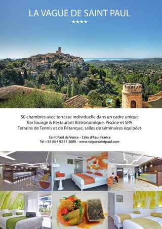 LA VAGUE DE SAINT PAUL
★★★★

PUB

XX

50 chambres avec terrasse individuelle dans un cadre unique
Bar lounge  Restaurant Bistronomique, Piscine et SPA
Terrains de Tennis et de Pétanque, salles de séminaires équipées
Saint Paul de Vence – Côte d’Azur France
Tel +33 (0) 4 92 11 2000 – www.vaguesaintpaul.com

 