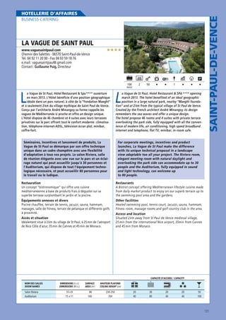 BUSINESS CATERING

LA VAGUE DE SAINT PAUL

★★★★

www.vaguesaintpaul.com

Chemin des Salettes - 06570 Saint-Paul-de-Vence
Tél. 04 92 11 20 00 - Fax 04 93 59 18 76
e.mail : vaguesaintpaul@.gmail.com
Contact : Guillaume Puig, Directeur

100

2

MAXI

L

a Vague de St Paul, Hôtel Restaurant  Spa **** ouverture
en mars 2013. L’Hôtel bénéficie d’une position géographique
idéale dans un parc naturel, à côté de la “Fondation Maeght“
et à seulement 2 km du village mythique de Saint Paul de Vence.
Conçu par l’architecte André Minangoy sa forme rappelle les
vagues de Méditerranée si proche et offre un design unique.
L’Hôtel dispose de 46 chambres et 4 suites avec leurs terrasses
privatives sur le parc offrant tout le confort moderne : climatisation, téléphone-internet-ADSL, télévision écran plat, minibar,
coffre-fort.
Séminaires, Incentives et lancement de produits, La
Vague de St Paul se démarque par son offre technique
unique dans un cadre champêtre avec une flexibilité
d’adaptation à tous vos projets. Le salon Riviera, salle
de réunion élégante avec une vue sur le parc et un éclairage naturel qui peut accueillir jusqu’à 30 personnes et
l’Auditorium, qui dispose de tout l’équipement technologique nécessaire, et peut accueillir 80 personnes pour
le travail ou le ludique.

50

1

L

a Vague de St Paul, Hotel Restaurant  SPA **** opening
march 2013. The hotel benefited of an ideal geographic
position in a large natural park, nearby “Maeght foundation“ and at 2 km from the typical village of St Paul de Vence.
Created by the French architect André Minangoy its design
remembers the sea waves and offer a unique design.
The hotel propose 46 rooms and 4 suites with private terrace
overlooking the park side, fully equipped with all the convenience of modern life, air conditioning, high speed broadband
internet and telephone, flat TV, minibar, in-room safe.

SAINT-PAUL-DE-VENCE

HOTELLERIE D’AFFAIRES

For corporate meetings, incentives and product
launches, La Vague de St Paul make the difference
with its unique technical proposal in a landscape
view adaptable too all your project. The Riviera room,
elegant meeting room with natural daylight and
overlooking the park side can accommodate up to 30
people and the Auditorium, fully equipped in sound
and light technology, can welcome up
to 80 people.

Restauration
Un concept “bistronomique“ qui offre une cuisine
méditerranéenne à base de produits frais à déguster sur sa
superbe terrasse surplombant le jardin et la piscine.

Restaurants
A Bistrot concept offering Mediterranean lifestyle cuisine made
from daily market product to enjoy on our superb terrace up to
the swimming pool area and the gardens.

Équipements annexes et divers
Piscine chauffée, terrain de tennis, jacuzzi, sauna, hammam,
massages, salle de fitness, terrain de pétanque et différents golfs
à proximité.

Other facilities
Heated swimming pool, tennis court, Jacuzzi, sauna, hammam,
fitness room, massage rooms and golf country club in the area.

Accès et situation
Idéalement situé à 2 km du village de St Paul, à 25 min de l’aéroport
de Nice Côte d’azur, 35 min de Cannes et 45 min de Monaco.

Access and location
Situated 2 km away from St Paul de Vence medieval village,
25 min from the international Nice airport, 35min from Cannes
and 45 min from Monaco.

CAPACITÉ D’ACCUEIL / CAPACITY
NOM DES SALLES
ROOM NAMES

Salon Riviera
Auditorium

DIMENSIONS (l x L)
DIMENSIONS (W x L)

SURFACE
AREA (m2)

HAUTEUR PLAFOND
CEILING HEIGHT (cm)

10 x 8
15 x 11

80
160

230-250
350

20
40

30
80

20
40

20
40

50
100

131

 