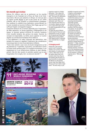 Un monde qui évolue
Informa Plc s’efforce aussi de se positionner sur les marchés
émergents et cite l’exemple de la Chine, de l’Inde et de l’Amérique latine. Elle est aussi présente en Afrique. Ce n’est pas dans
ces régions qu’elle dégage la part la plus grosse de son chiffre
d’affaires, elle en fait toutefois un positionnement stratégique.
Pour améliorer la visibilité d’une destination comme Monaco sur
la carte mondiale du tourisme d’affaires, Peter Rigby juge qu’il ne
sufﬁt pas“d’agiter une baguette magique”.
L’important demeure de se montrer disponible pour l’organisation
de telles opérations, en termes logistiques, d’hébergement et de
langue. Le directeur général d’Informa Plc conﬁrme l’existence
d’une nouvelle tendance des porteurs de projets : favoriser les
concepts éco-responsables. Lui-même assure apporter un soutien
régulier aux activités de la Fondation Prince Albert II.
Il croit également à la valeur historique des destinations, mais
tempère son propos en rappelant l’importance des considérations
économiques dans le choix d’une destination d’affaires.
“Toute notre activité a aussi connu de lourds changements du fait
des attentats du 11 septembre. Aujourd’hui, une destination comme
la Turquie serait porteuse grâce à sa croissance économique, à son
emplacement et à ses infrastructures d’affaires en plein développement. Cela dit, bien souvent, la première question que se pose
l’organisateur d’un congrès, c’est : où serai-je en sécurité ? ”.

organise an event as a holiday
destination.” This is about the
reputation of the participants as
well. “The choice of a destination
is based on the infrastructure
they can provide rather than the
destination itself. That’s a lot
more important than being in a
nice location. Ideally, you would
go to a place that’s easy to get
to, where transportation isn’t too
complicated.”
On these two points, Monaco
and the South of France are wellpositioned for success. As regard
the Principality specifically, Peter
Rigby points out one problem:
hotel capacity, which is obviously
more restricted than in a bigger
country.

A changing world
Informa Plc is also trying to
position itself in emerging
markets, such as China, India and
Latin America. It is also present
in Africa. While these are not
the regions where most of its
turnover comes from, they are
still strategic take-off points. To
raise the profile of a destination
like Monaco on the business
tourism map, Peter Rigby thinks
that you can’t just “wave a magic
wand.” The main thing is to be

available to organise such events,
in logistics, accommodation
and language terms. The
managing director of Informa Plc
confirms the existence of a new
trend among project leaders:
promoting environmentally
responsible concepts.
He himself affirms that
he regularly supports the
activities of the Prince Albert
II Foundation. He also believes
in the historical value of
destinations, but tempers
his remarks by recalling the
importance of economic
considerations when choosing a
business destination.
“Our operations have undergone
significant changes because of
September 11. Today, somewhere
like Turkey would be a growth
destination because of its
booming economy, its location
and its fast developing business
infrastructure. Having said that,
the first question a conference
organiser asks is: “What about
security?”

13

 
