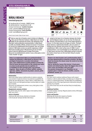 CANNES

SITES REMARQUABLES
REMARKABLE VENUES

BÂOLI BEACH
www.baoli-group.com

50, boulevard de la Croisette - 06400 Cannes
Tél. 04 93 43 04 32 - Fax 04 93 43 15 30
Contact Commercial : Caroline Canavero
e.mail : commercial@baoli-group.com
Contact Evènementiel : Fanny Gaufillier
e.mail : events@baoli-group.com
2 000

Ouvert toute l’année / Open all year round

2

MAXI

S

ituée au cœur de La Croisette, entre le Carlton et le Majestic,
à deux pas du Palais des Festivals, le Bâoli Beach est l’une des
plages les plus spacieuses de Cannes. Elle représente le lieu
idéal pour toutes productions événementielles. Le Bâoli Beach
accueille une clientèle raffinée, certaine de trouver ici l’accueil et
les services d’un établissement haut de gamme. Avec une surface
totale de 1 000 mètres carrés et un ponton majestueux, le Bâoli
Beach peut accueillir jusqu’à 700 personnes par jour en haute
saison et plus de 2 000 personnes le temps d’une soirée.
Découvrez nos établissements comme si vous y étiez grâce à notre
“visite virtuelle“ en ligne.

-

-

1

-

L

ocated at the heart of La Croisette, between the Carlton
and the Majestic hotels, not too far from the Palais des
Festivals, the Baoli Beach is one of the largest beaches in
Cannes. It is the ideal venue for all types of events. The Baoli
Beach attracts a sophisticated clientele, who are certain of
finding here the welcome and services of a top of the range
establishment. With a total surface area of 1,000 m2 and a
superb pontoon, it can accommodate up to 700 people per day
in high season and more than 2,000 people during an evening.
Our online virtual tours are the next best thing to actually
being there.

Grâce à un emplacement idéal et un professionnalisme
maintes fois démontré, le Bâoli Beach est devenu le lieu
privilégié d’événements à caractère international.
Ainsi, notre établissement accueille pendant le Festival du
Film de Cannes des press-junkets et des cocktails qui voient
se croiser les plus grandes stars du septième art.
La flexibilité est notre principal atout, nous pouvons
organiser dîners de gala ou d’affaire, buffets, cocktails,
open-bars, défilés, lancements de produit, concerts, petits
déjeuners, déjeuners...

Thanks to its ideal location and a professionalism which
has been demonstrated on numerous occasions, the Baoli
Beach has become the chosen venue for events of an international nature.
And so, during the Cannes Film Festival, it hosts press
junkets and cocktail parties where the biggest stars of the
silver screen rub shoulders with each other.
Our greatest strong point is our flexibility, we can
organise gala or corporate dinners, buffets, concerts,
breakfasts, lunches, etc.

Restauration
Notre carte mêlant saveurs traditionnelles et créations originales
saura convenir à toutes les envies et vous donnera la possibilité de
goûter des mets délicats dans un décor raffiné. Le Bâoli Beach s’est
imposé comme une halte gastronomique incontournable sur le sable
de la Croisette.
Découvrez nos établissements comme si vous y étiez grâce à notre
“visite virtuelle“ en ligne.
Équipements annexes et divers
DJ, ponton privé, sécurité, maître nageur, écrans plasma, lecteur
DVD, micro, Wi-Fi…
Accès et situation
Autoroute A8, sortie Cannes, direction La Croisette
A 20 minutes de l’aéroport de Nice Côte d’Azur.

Restaurant
Our menu, which combines traditional flavours with original
creations, is able to satisfy all tastes, and allows you to sample fine
cuisine in a sophisticated setting. The Baoli Beach has established a
reputation as one of the major gastronomic destinations along the
beaches of La Croisette.
Our online virtual tours are the next best thing to actually being
there.
Additional facilities
DJ, private pontoon, security, lifeguard, plasma screens, DVD player,
microphone, Wi-Fi…
Access and location
Motorway A8, Cannes Exit, toward La Croisette
20 minutes from Nice Côte d’Azur airport.

CAPACITÉ D’ACCUEIL / CAPACITY
NOM DES SALLES
ROOM NAMES

Bâoli Beach Restaurant
Bâoli Pergola  Terrasse

146

DIMENSIONS (l x L)
DIMENSIONS (W x L)

SURFACE
AREA (m2)

HAUTEUR PLAFOND
CEILING HEIGHT (cm)

nc
nc

120
210

nc
-

-

-

-

50 / 60
120 / 160

90
200

 