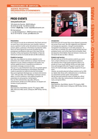 SERVICE PROVIDERS

AGENCE RECEPTIVE
ORGANISATION D’EVENEMENTS
DESTINATION  EVENT MANAGEMENT COMPANY

PROD EVENTS
www.prod-events.com

Tél. 04 93 33 12 40 - Fax 04 93 33 18 93
Contact : Sibylle Gay

Présentation
son savoir-faire à votre service pour vous conseiller, mettre en
oeuvre, exploiter et veiller au bon déroulement de vos opérations
(conseil, gestion, audiovisuel, informatique et production video).
Parmi nos clients figurent les structures accueillant les plus

Introduction
Prod Events puts all its savoir-faire at your disposal to guarantee
the success of your event. We offer suggestions and implement
and manage your operations - through recommendations,
management and audiovisual, IT, and video production - to
ensure they run smoothly. Our clients include facilities that host

Produits et services
Avec vous, nous élaborons les solutions adaptées à votre
événement, de la simple conférence au colloque international.

Products and services
We work with you to find the solutions suited to your event,
from a simple conference to an international symposium.

sommes capable de fournir l’ensemble de vos besoins en
sonorisation, éclairages, structures et video.

provide all of your sound, lighting, facility, and video needs.
Events will install and adapt cutting-edge equipment for your
event.

installe et paramètre du matériel de dernière technologie.
Nous avons également développé pour vos besoins des solutions

Pour vos films institutionnels, clips video, diffusions,
retransmissions, bandes son et effets spéciaux, nos équipes sont
formées à la post production.

MONACO - CANNES - PARIS

PRESTATAIRES DE SERVICES

our digital video library with a dedicated server, or Conférence,
We also have post-production teams to handle your official
event films, video clips, communications, broadcasts, sound
tracks, and special effects.
References

References
Hublot...
Hublot...

175

 