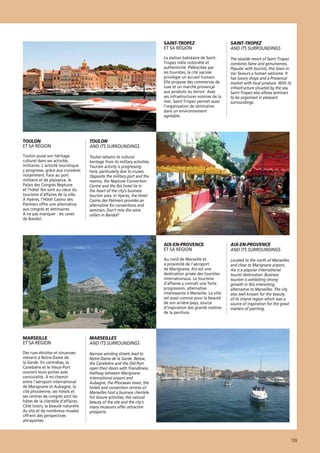 SAINT-TROPEZ
ET SA RÉGION
La station balnéaire de SaintTropez mêle notoriété et
authenticité. Plébiscitée par
les touristes, la cité varoise
privilégie un accueil humain.
Elle propose des commerces de
luxe et un marché provençal
aux produits du terroir. Avec
ses infrastructures voisines de la
mer, Saint-Tropez permet aussi
l’organisation de séminaires
dans un environnement
agréable.

AIX-EN-PROVENCE
AND ITS SURROUNDINGS

Au nord de Marseille et
à proximité de l’aéroport
de Marignane, Aix est une
destination prisée des touristes
internationaux. Le tourisme
d’affaires y connaît une forte
progression, alternative
intéressante à Marseille. La ville
est aussi connue pour la beauté
de son arrière-pays, source
d’inspiration des grands maîtres
de la peinture.

Located to the north of Marseilles
and close to Marignane airport,
Aix is a popular international
tourist destination. Business
tourism is exhibiting strong
growth in this interesting
alternative to Marseilles. The city
also well-known for the beauty
of its inland region which was a
source of inspiration for the great
masters of painting.

TOULON
AND ITS SURROUNDINGS

Toulon puise son héritage
culturel dans ses activités
militaires. L’activité touristique
y progresse, grâce aux croisières
notamment. Face au port
militaire et de plaisance, le
Palais des Congrès Neptune
et l’hôtel Ibis sont au cœur du
tourisme d’affaires de la ville.
À Hyères, l’Hôtel Casino des
Palmiers offre une alternative
aux congrès et séminaires.
À ne pas manquer : les caves
de Bandol.

The seaside resort of Saint-Tropez
combines fame and genuineness.
Popular with tourists, this town in
Var favours a human welcome. It
has luxury shops and a Provencal
market with local produce. With its
infrastructure situated by the sea,
Saint-Tropez also allows seminars
to be organised in pleasant
surroundings.

AIX-EN-PROVENCE
ET SA RÉGION

TOULON
ET SA RÉGION

SAINT-TROPEZ
AND ITS SURROUNDINGS

Toulon obtains its cultural
heritage from its military activities.
Tourism activity is progressing
here, particularly due to cruises.
Opposite the military port and the
marina, the Neptune Convention
Centre and the Ibis hotel lie in
the heart of the city’s business
tourism area. In Hyeres, the Hotel
Casino des Palmiers provides an
alternative for conventions and
seminars. Don’t miss the wine
cellars in Bandol!

MARSEILLE
ET SA RÉGION

MARSEILLES
AND ITS SURROUNDINGS

Des rues étroites et sinueuses
mènent à Notre-Dame de
la Garde. En contrebas, la
Canebière et le Vieux-Port
ouvrent leurs portes avec
convivialité. À mi-chemin
entre l’aéroport international
de Marignane et Aubagne, la
cité phocéenne, ses hôtels et
ses centres de congrès sont les
hôtes de la clientèle d’affaires.
Côté loisirs, la beauté naturelle
du site et de nombreux musées
offrent des perspectives
attrayantes.

Narrow winding streets lead to
Notre-Dame de la Garde. Below,
the Canebière and the Old Port
open their doors with friendliness.
Halfway between Marignane
international airport and
Aubagne, the Phocaean town, the
hotels and convention centres of
Marseilles host a business clientele.
For leisure activities, the natural
beauty of the site and the city’s
many museums offer attractive
prospects.

189

 