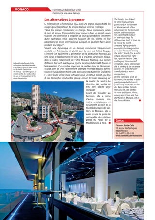 MONACO

Fairmont, un balcon sur la mer
Fairmont, a sea-view balcony

Des alternatives à proposer

Le Grand Prix de Formule 1 offre
au Fairmont une visibilité enviable.
Il est niché au coeur du virage le plus
lent de tout le championnat.
The Formula 1 Grand Prix gives it an
enviable profile. It is nestled within
the core of the slowest bend of the
whole championship.

22

La méthode est la même pour tous, avec une grande disponibilité des
équipes pour les porteurs de projets dès leur visite de repérage.
“Nous les prenons totalement en charge. Nous n’opposons jamais
de non et, en cas d’impossibilité pour mener à bien un projet, avons
toujours une alternative à proposer. Le jour qui précède le lancement
d’une opération, nous assurons l’accueil de nos clients et leur
présentons les divers interlocuteurs auxquels ils pourront faire appel
pendant leur séjour”.
Suivant une dynamique et un discours commercial fréquemment
constaté en Principauté, et plutôt que de son seul hôtel, l’équipe
Fairmont fait également la promotion de la destination Monaco, au
sens large. L’établissement est ainsi lié à d’autres partenaires locaux,
dans le cadre notamment de l’offre Monaco Meeting, qui permet
d’obtenir des tarifs avantageux pour la location du Grimaldi Forum et
la réservation d’un nombre important de nuitées. Pour se démarquer,
il s’agit alors de créer l’événement. Exemple récent et des plus symboliques : l’inauguration d’une suite Jean Alési lors du dernier Grand Prix
F1, idée toute simple mais sufﬁsante pour un retour positif. Au-delà
de ces démarches ponctuelles, Liliana Leonori dit miser beaucoup sur
la qualité de service. La
directrice des ventes est
très bien placée pour
comparer.
Avant de travailler au
Fairmont, elle a connu
d’autres maisons non
moins prestigieuses, et
notamment au sein de la
Société des Bains de Mer.
Hors de Monaco, elle a
aussi occupé le poste de
responsable des relations
presse du Palais de la
Méditerranée, à Nice.

The hotel is thus linked
to other local partners,
particularly in the context
of Monaco which offers
advantages for the Grimaldi
Forum and reservations
for a significant number
of overnight stays. To
differentiate itself, it then has
to create the event.
A recent, highly symbolic
example is the inauguration
of a Jean Alesi suite during
the last F1 Grand Prix, a rather
simple idea but just right
for a positive return. Over
and beyond these one-off
initiatives, Liliana Leonori says
she is banking a lot on service
quality. The sales manager
is well-placed to make
comparisons.
Before coming to work at
Fairmont, she worked at other
prestigious establishments,
particularly inside the Société
des Bains de Mer. Outside
Monaco, she also worked
in other prestigious places,
among which four and fivestar hotels in Monaco and in
the French Riviera.

Contact
Fairmont Monte-Carlo
12, avenue des Spélugues
98000 Monaco
Tél. (+377) 93 50 65 00
www.fairmont.com/montecarlo

 