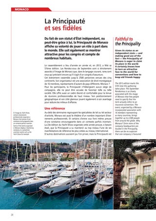 MONACO

La Principauté
Du fait de son statut d’État indépendant, ou
peut-être grâce à lui, la Principauté de Monaco
affiche sa volonté de jouer un rôle à part dans
le monde. Elle sait également se montrer
attractive pour les congrès et compte de
nombreux habitués.
Le rassemblement a lieu d’année en année et, en 2013, a fêté sa
57ème édition. Les Rendez-vous de Septembre sont si étroitement
associés à l’image de Monaco que, dans le langage courant, rares sont
ceux qui précisent encore qu’il s’agit d’un congrès d’assureurs.
Cet événement rassemble jusqu’à 2500 personnes venues des cinq
continents. Son organisateur est une association de droit monégasque
de 16 membres, représentants d’autant de pays différents. Monaco ?
Pour les participants, la Principauté n’hébergeant aucun siège de
compagnie, elle ne peut être accusée de favoriser telle ou telle
société. Elle offre aussi un cadre discret et confortable pour la tenue
de réunions professionnelles de haut niveau. Son positionnement
géographique et son côté glamour jouent également à son avantage
pour séduire les milieux d’affaires.

Une référence
À l’image du Yacht Show,
certains événements
professionnels organisés à
Monaco font preuve d’une
constance encourageante dans
un contexte parfois incertain.
Some of the events organised
in Monaco display a heartening
constancy in a sometimes
uncertain world, such as the
Yacht Show for example.

24

Au-delà des séminaires regroupant les spécialistes de tel ou tel secteur
d’activité, Monaco est aussi le théâtre d’un nombre important d’événements professionnels. Et certains d’entre eux font même preuve
d’une constance encourageante dans un contexte parfois incertain.
La 23e édition du Yacht Show organisée cette année prouve, si besoin
était, que la Principauté a su maintenir au top niveau l’une de ses
manifestations de référence les plus cotées au niveau international.
D’autres destinations auraient pu l’en priver, mais la Principauté est

Faithful to
the Principality
Given its status as an
independent state — and
fact — the Principality of
Monaco is eager to claim
its place in the world.
to turn an attractive
face to the world for
conventions and how to

The 2013 edition marks the
57th time this gathering
takes place. The September
Rendezvous is so closely
associated with the image
of Monaco that few people
need to specify that the
term actually refers to an
insurance convention. The
event, organised by a Monacoincorporated association with
16 members representing
as many countries, brings
together up to 2,500 people
from around the globe. Why
Monaco? Since none of the
company headquarters are
located in the Principality,
there can be no suspicion
that one company is favoured

 