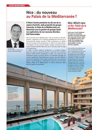 ALPES-MARITIMES

au Palais de la Méditerranée ?
Il fêtera l’année prochaine les dix ans de sa
reprise d’activité. Jadis propriété du groupe
Concorde, le Palais de la Méditerranée est
désormais sous la gestion du groupe Hyatt.
Les explications de son nouveau directeur,
Rolf Osterwalder.

Rolf Osterwalder
Directeur du Palais de la Méditerranée
Palais de la Méditerranée Manager

Détenu par une société de
gestion luxembourgeoise,
l’hôtel a pris le nom de
Hyatt Regency Palais de la
Méditerranée.
Owned by a Luxembourg
management company, the
hotel has been renamed the
Hyatt Regency Palais de la
Méditerranée.

36
36

Nice et le Palais de la Méditerranée, c’est une histoire à rebondissements. L’apparition de ce mythique établissement de luxe sur la
Promenade des Anglais remonte à 1929. Le bâtiment a vu déﬁler
bien des concepts et des propriétaires. En 1990, il est même détruit,
à l’exception de deux de ses façades, classées monuments historiques. Il faudra attendre 2001 pour qu’un nouveau projet envisage
sa reconstruction.
En 2004, le Palais redevient ﬁnalement un complexe hôtelier,
doté d’un casino du groupe Partouche. Il décroche une cinquième
étoile en 2009. Dernier changement en date : son rachat par des
investisseurs qataris en février dernier, une opération groupée qui
concerne également l’Hôtel Martinez à Cannes, ainsi que l’Hôtel du
Louvre et le Lafayette à Paris. Désormais détenu par une société de
gestion luxembourgeoise, l’établissement prend le nom de Hyatt
Regency Palais de la Méditerranée. La chaîne américaine Hyatt
assure sa gestion au quotidien.

Nice: What’s new
at the Palais de la
Méditerranée?
Next year it will celebrate
ten years of resuming
activity. Formerly owned by
the Concorde Group, Palais
de la Méditerranée is now
under the management
of the Hyatt Group. Rolf
Osterwalder, its new
director explains:
Nice and Palais de la Méditerranée
have a history with twists and
turns. The appearance of this iconic
luxury hotel on the Promenade
des Anglais goes back to 1929. The
building has seen a lot of concepts
and owners. In 1990, it was even
destroyed apart from two of its
facades, which were classified as
historical monuments. It was not
until 2001 that a new project was
developed to restore it. In 2004,
the Palais was finally restored as
a hotel complex, with a casino
run by the Partouche Group.
It won a fifth star in 2009.

 