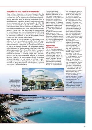Adaptable à tous types d’événements
“Nous anticipons également un bon taux d’occupation lors des
mois habituellement présentés comme les plus favorables à ce type
d’activité : mai, juin et la période mi-septembre/mi-novembre”.
Satisfait, Jean-Pierre Derail ne se dit pas surpris pour autant. Il
évoque volontiers l’adaptabilité de sa structure à tous types d’événements professionnels, pour des capacités allant de 100 à 500
personnes environ. Outre la grande salle plénière, le Palais dispose
d’espaces modulables, salles de commission ou d’exposition, “en
conformité avec les exigences actuelles des organisateurs d’événements”. Premier critère jugé déterminant : la réunion de tous
les outils nécessaires aux congressistes au Palais lui-même ou à
proximité immédiate, y compris pour les piétons. En complément
des restaurants et commerces, un choix de plus de 1 000 chambres
d’hôtel s’offre ainsi aux futurs clients du Palais.
Le site lui-même, au cœur de Juan-les-Pins et à quelques mètres
seulement du bord de mer, illustre à merveille l’attrait de la destination Côte d’Azur. Avec un foyer dégagé et des terrasses, l’architecture du bâtiment a été pensée pour bénéﬁcier au maximum
du soleil et de la lumière naturelle. “Les organisateurs d’événements sont de plus en plus demandeurs d’une mise en scène des
opérations, assure Jean-Pierre Derail. Il faut dès lors leur garantir
la capacité, le confort et la technicité nécessaires au bon déroulement de leurs projets. Le Palais des Congrès met à leur disposition un cadre de travail et d’échanges agréable, où ils peuvent
bénéﬁcier d’une offre de services globale”. À cette ﬁn, un Club
des partenaires a été créé pour associer les hôteliers, transporteurs, agences réceptives et sites prestigieux des environs. Tous
ont signé une charge d’engagement mutuel, destinée à optimiser
l’accueil dédié à la clientèle d’affaires.

Le site lui-même, au coeur de
Juan-les-Pins et à quelques
mètres seulement du bord de
mer, illustre à merveille l’attrait
de la destination Côte d’Azur.
The site itself, at the heart
of Juan-les-Pins just a few
metres from the sea, perfectly
illustrates the allure of this
Riviera destination.

“Our first clients will be
orthodontists and, before the
beginning of November, we will
have hosted several corporate
conferences and product launches
in sectors such as cosmetics, IT
and telecommunications,” says
Jean-Pierre Derail, the operations
director. “We will then have quite
a few medical laboratories and
the general assembly meetings
of a large, French professional
organisation.”
In 2014, the conference centre
will be host to the French
presidents of the Jeune Chambre
Économique, the Union Nationale
des Jeunes Avocats, an association
of accountants and professionals
in the acoustics business. A very
encouraging start.

Adaptable for
all types of events
“We are also expecting a good
occupancy rate during the months
that are generally considered
to be the most favourable for
this business: May, June and the
mid-September to mid-November
period.” Jean-Pierre Derail is
satisfied with this, and yet he
doesn’t appear surprised. He
is pleased to mention that the
facilities can be adapted to all

kinds of professional events, to
host around 100 to 500 people.
Besides the large plenary hall,
the conference centre has
modular spaces, meeting and
exhibition rooms that “meet
the current standards of events
organisers”. The number one
criterion by why the venue will
be judged is whether all the
services needed for conference
organisers will be available at
the conference centre itself
or very close by, including for
those on foot. In addition to the
restaurants and shops, there is a
choice of over 1,000 hotel rooms
for future clients coming to the
conference centre.
The site itself, at the heart
of Juan-les-Pins just a few
metres from the sea, perfectly
illustrates the allure of this
Riviera destination. With an
open foyer and terraces, the
building’s architecture has been
designed to take maximum
advantage of the sun and
natural light. “Event organisers
are increasingly asking for their
operations to be organised
and set up,” says Jean-Pierre
Derail. “We now have to provide
them with the comfort and the
technical facilities needed for
their projects to run smoothly.
The conference centre provides
a pleasant place to work and
meet, where they can make use
of a full range of services”.
To this end, a Club of partners
has been set up to bring
together hotel owners, transport
companies, incoming agencies
and prestigious sites in the
surrounding area.
They have all signed a document
to guarantee mutual assistance,
to provide the best possible
facilities for a business clientele.

41

 