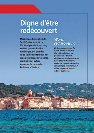 Digne d’être
redécouvert
Méconnu, à l’exception de
Saint-Tropez bien sûr, le
Var tient pourtant son rang
en tant que destination
touristique. Ses grandes
villes se montrent tout à fait
capables d’accueillir congrès,
séminaires et autres
événements corporate.
Petit tour d’horizon.

Worth
rediscovering
Var still maintains its
position as a tourist
destination. Its large towns
have shown themselves
perfectly capable of hosting
conferences, seminars and
other corporate events.
A brief overview.

51

 