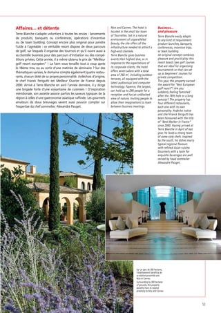 Affaires… et détente
Terre Blanche s’adapte volontiers à toutes les envies : lancements
de produits, banquets ou conférences, opérations d’incentive
ou de team building. Concept encore plus original pour joindre
l’utile à l’agréable : ce véritable resort dispose de deux parcours
de golf, sur lesquels il organise des tournois et qu’il ouvre aussi à
sa clientèle business pour des parcours d’initiation ou des compétitions privées. Cette année, il a même obtenu le prix de “Meilleur
golf resort européen” ! La faim vous tenaille tout à coup après
le 18ème trou ou au sortir d’une matinée de séminaire ? Sur des
thématiques variées, le domaine compte également quatre restaurants, chacun doté de sa propre personnalité. Ardéchois d’origine,
le chef Franck Ferigutti est Meilleur Ouvrier de France depuis
2000. Arrivé à Terre Blanche en avril l’année dernière, il y dirige
une brigade forte d’une soixantaine de cuisiniers ! D’inspiration
méridionale, son assiette associe parfois les saveurs typiques de la
région à celles d’une gastronomie asiatique rafﬁnée. Les gourmets
amateurs de doux breuvages savent aussi pouvoir compter sur
l’expertise du chef sommelier, Alexandre Pauget.

Nice and Cannes. The hotel is
located in the small Var town
of Tourrettes. Set in a natural
environment of unparalleled
beauty, the site offers all the
infrastructure needed to attract a
high-end clientele.
Terre Blanche gives business
events their highest due, so in
response to the expectations of
its corporate clients, the hotel
offers seven salons with a total
area of 760 m2, including outdoor
terraces, all equipped with the
latest audiovisual and computer
technology. Fayence, the largest,
can hold up to 280 people for a
reception and has an unblocked
view of nature, inviting people to
allow their imaginations to roam
between business meetings.

Business…
and pleasure
Terre Blanche easily adapts
to any kind of requirement:
product launches, banquets,
conferences, incentive trips,
or team building.
An original concept combines
pleasure and practicality: this
resort boasts two golf courses
that are ideal for organising
tournaments or that can set
up as beginners’ courses for
private competition.
This year, the property earned
the award for “Best European
golf resort”! Are you
suddenly feeling famished
after the 18th hole or a long
seminar? The property has
four different restaurants,
each one with its own
personality. Ardèche native
and chef Franck Ferigutti has
been honoured with the title
of “Best Worker in France”
since 2000. Having arrived at
Terre Blanche in April of last
year, he leads a strong team
of some sixty chefs. Inspired
by the south, his dishes marry
typical regional flavours
with refined Asian cuisine.
Gourmets with a taste for
exquisite beverages are well
served by head sommelier
Alexandre Pauget.

Sur un parc de 300 hectares,
l’établissement bénéficie de
sa relative proximité avec
Nice et Cannes.
Surrounding by 300 hectares
of grounds, this property
benefits from its relative
proximity to Nice and Cannes.

53

 