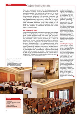 VAR

Terre Blanche : des solutions en pleine nature
Terre Blanche: solutions in the great outdoors
Autre valeur ajoutée côté confort : Terre Blanche dispose d’un spa
de 3 200 m2, avec bassin couvert et 14 cabines de soins. Envie de
prolonger votre séjour ? Pour tous ceux qui aiment prendre leur temps
pour dormir sur place, l’hôtel comporte 115 suites et villas, toutes
indépendantes, en pleine nature. Il est membre du groupement “The
Leading Hotels of the World”, un cercle de prestige qui rassemble
environ 400 établissements répartis dans le monde entier. De ce fait, il
attire évidemment une clientèle internationale, américaine, anglaise,
belge, allemande et néerlandaise. Le site n’hésite d’ailleurs pas à la
prospecter en terre étrangère. En plus d’une présence dans la presse
locale, Terre Blanche se fait fort d’établir des partenariats avec des
supports presse à l’étranger.

Au service de tous
Ouvert aux clients individuels et groupes professionnels, mais aussi aux
familles avec enfant(s), le site propose un “Kids Club” pour les plus
jeunes au retour des beaux jours et jusqu’un peu après la Toussaint.
De nombreuses activités peuvent ainsi associer une clientèle mineure,
sept jours sur sept ! Le tour d’horizon ne s’arrête pas là : en plus de
ses clients, le domaine accueille également quelques propriétaires
privés. Pour prouver qu’il garantit la sécurité de tous, il communique
largement sur les dispositifs qu’il a mis en place. Côté clientèle, l’accès
au site, personnalisé, s’effectue via l’entrée principale composée de
barrières levantes, avec également un sas constitué de bornes escamotables. Des agents de gardiennage sont en poste en permanence,
de jour comme de nuit. Entièrement clos, le resort fait l’objet d’une
vidéo-surveillance constante par caméras à détection thermique. Il
ne reste plus qu’à s’y glisser pour quelques heures ou quelques jours.
Comptez trois quarts d’heure de trajet depuis l’aéroport de Nice ou
une bonne demi-heure en partant de Cannes.
Pour répondre aux attentes de sa clientèle,
l’établissement propose sept salons sur
une surface totale de 760 m2, terrasses
extérieures comprises.
In response to the expectations of its clients,
the hotel offers seven salons with a total
area of 760 m2, including outdoor terraces.

Contact
Terre Blanche
3100, route de Bagnols en Forêt
83440 Tourrettes
Tél. 04 94 39 90 00
www.terre-blanche.com

54

Terre Blanche makes guests
even more comfortable with its
3,200 m2 spa with an indoor pool
and 14 treatment cubicles. Do
you want to extend your stay?
If you prefer to take things easy
and stay onsite, the hotel has 115
independent suites and villas,
all surrounded by nature. The
hotel is a member of the “The
Leading Hotels of the World”,
a prestigious association that
brings together some 400 hotels
around the world, and it attracts
an international clientele,
including guests from the USA,
Belgium, Germany, and Holland.
Furthermore, the hotel makes
no bones about its interest in
international clients. In addition
to a presence in the local press,
Terre Blanche strives to establish
partnerships with foreign press
support.

Suitable not only to individual
clients and professional groups,
but also to families with children,
the site offers a “Kids Club”
for its youngest guests from
March to early November. Many
activities will keep the little ones
entertained seven days a week!
There is still more: the resort
also welcomes private home
owners. The resort makes a point
of ensuring residents’ security
by means of access through a
monitored entry with rising
barriers and retractable bollards.
The resort is totally enclosed,
security guards are always on
duty, and there is constant video
surveillance by heat detection
cameras. You can come for a
few hours or stay for days. The
hotel is 45 minutes from the
Nice airport or 30 minutes from
Cannes.

 