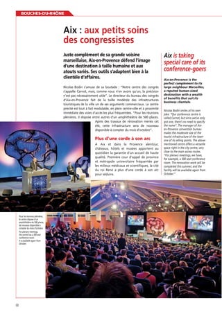 BOUCHES-DU-RHÔNE

des congressistes
Juste complément de sa grande voisine
marseillaise, Aix-en-Provence défend l’image
d’une destination à taille humaine et aux
atouts variés. Ses outils s’adaptent bien à la
clientèle d’affaires.
Nicolas Bodin s’amuse de sa boutade : “Notre centre des congrès
s’appelle Carnot, mais, comme nous n’en avons qu’un, la précision
n’est pas nécessairement utile”. Le directeur du bureau des congrès
d’Aix-en-Provence fait de la taille modérée des infrastructures
touristiques de la ville un de ses arguments commerciaux. Le centre
précité est tout à fait modulable, en plein centre-ville et à proximité
immédiate des voies d’accès les plus fréquentées. “Pour les réunions
plénières, il dispose entre autres d’un amphithéâtre de 500 places.
Après des travaux de rénovation menés cet
été, cette infrastructure sera de nouveau
disponible à compter du mois d’octobre”.

Plus d’une corde à son arc
À Aix et dans la Provence alentour,
châteaux, hôtels et musées apportent au
quotidien la garantie d’un accueil de haute
qualité. Première cour d’appel de province
et métropole universitaire fréquentée par
les milieux médicaux et scientiﬁques, la cité
du roi René a plus d’une corde à son arc
pour séduire.

Pour les réunions plénières,
le centre dispose d’un
amphithéâtre de 500 places,
de nouveau disponible à
compter du mois d’octobre.
For plenary meetings,
the centre has a 500 seat
conference room.
It is available again from
October.

68

Aix is taking
special care of its
conference-goers
Aix-en-Provence is the
perfect complement to its
large neighbour Marseilles,
a reputed human-sized
destination with a wealth
of benefits that suit its
business clientele.
Nicolas Bodin smiles at his own
joke: “Our conference centre is
called Carnot, but since we’ve only
got one, there’s no need to specify
the name”. The manager of Aixen-Provence convention bureau
makes the moderate size of the
tourist infrastructure of the town
one of its selling points. The abovementioned centre offers a versatile
space right in the city centre, very
close to the main access routes.
“For plenary meetings, we have,
for example, a 500 seat conference
room. The renovation work will be
completed this summer, and the
facility will be available again from
October.”

 
