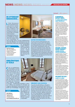 NEWS NEWS NEWS NEWS NEWS

En bref… /At a glance…

EN ATTENDANT
RENAISSANCE…

SI MARSEILLE
M’ÉTAIT CONTÉ…

L

Le MuCem a prouvé qu’un
nouveau lieu culturel pouvait
doper l’activité touristique de la
ville. Du coup, Marseille persiste
et signe : elle inaugure cette
année son Musée de l’Histoire
de la Ville, au square Belsunce.
Désormais rénové et agrandi,
l’établissement est devenu,
après 18 mois de travaux, le
plus grand musée d’histoire
d’Europe.

’hôtel Renaissance
Aix-en-Provence ouvrira ses portes en janvier
2014. Signe d’une destination d’affaires et de
tourisme attractive, Aixen-Provence se dote d’un
nouvel hôtel cinq étoiles
de 133 chambres.
Le Renaissance sera le voisin immédiat du Conservatoire de musique, danse
et art dramatique, lui
aussi ouvrage récent. Les deux établissements
auront des affinités, l’art contemporain sera très
présent dans l’hôtel, avec notamment des dessins
du chorégraphe
Angelin Preljocal.
Contact
Pour le plus grand
confort de ses
320, avenue Wolfgang
clients, l’hôtel
Amadeus Mozart
Renaissance dispo13100 Aix-en-Provence
sera aussi d’un jarTél. 04 42 59 05 79
din provençal de
www.marriott.fr
1000 m2.

The Aix-en-Provence Hôtel Renaissance will
open its doors in January 2014. The image of
an attractive business and tourism destination,
Aix-en-Provence will soon have a new 133 room
five star hotel. The Renaissance will be next
door to the conservatory of music, dance and
dramatic arts, which also opened recently. The
two establishments will have some similarities.
Contemporay art will be very much on view in the
hotel, with particularly choreographic drawings of
Angelin Preljocal. To provide the greatest comfort
to its guests, the Hôtel Renaissance will also have
a 1000 m2 provençal garden.

EMBLÉMATIQUE
ET ÉCOLO

CÉZANNE, MATISSE,
SUCCÈS GARANTI !
La grande exposition “De Cézanne
à Matisse” organisée au Musée
Granet d’Aix-en-Provence a cartonné
cet été ! Elle a atteint la barre
symbolique des 100 000 visiteurs en
deux mois, du 13 juin au 14 août.
Elle a été prolongée jusqu’au 13
octobre. Un autre volet de ce travail
rétrospectif, lié à Van Gogh et
Bonnard, a lieu au Musée des BeauxArts de Marseille.
The great exhibition «From Cézanne to
Matisse» organised at the Musée Granet
in Aix-en-Provence has been a smash
hit this summer. It reached the symbolic
threshold of 100,000 visitors in two
months, from 13 June to 14 August.
It has continued until 13 October. Another part of this retrospective work linked
to Van Gogh and Bonnard, took place at
the Musée des Beaux-Arts in Marseilles.

C

’est un euphémisme :
l’hôtel Bellevue de Marseille porte bien son nom.
Ouvert directement sur le
Vieux Port et Notre-Dame
de la Garde, il a conquis
cette année une autre distinction : le label Clé Verte.
Il lui a fallu pour cela multiplier les efforts en matière
de respect de l’environnement. Isolation, éclairage,
tri du linge… la démarche est globale. La direction s’efforce de sensibiliser la clientèle, par
l’usage de distributeurs automatiques de savon
plutôt que d’emballages individuels, par exemple. Aux clients
qui prennent le
Contact
petit-déjeuner sur
place, l’hôtel Bellevue propose
34, quai du Port
également une
13002 Marseille
formule “commerTél. 04 96 17 05 40
www.hotelbellevuemarseille.com ce équitable”.

The MuCem has shown that a new
cultural site can create a tourist
boom in the city. This has allowed
Marseilles to keep up and raise its
game: this year it will inaugurate its
Musée de l’Histoire de la Ville, at the
Belsunce Square. Now renovated
and expanded, after 18 months of
work it has become the largest history museum in Europe.

UN QUART DE PLUS !

EMBLEMATIC AND ECOLOGICAL
To say that the Hôtel Bellevue in Marseille is
well-named is like saying the French Riviera is
noted for its fabulous hotels. With a view directly
over the Vieux Port and Notre-Dame de la Garde,
this year it earned another distinction: the Clé
Verte label. To earn this it had to do a lot for the
environment. Insulation, lighting, sorting linen
etc. It’s an overall approach. The management
tries to raise awareness in its clients by using
automatic soap dispensers rather than individual
packages for example. For clients who have
breakfast in-house, Hôtel Bellevue also offers a
“fair trade” formula.

Les visiteurs de Marseille en juillet
2013 ont été de 23 % plus nombreux
qu’au cours du même mois en 2012,
un succès attribué à l’organisation du
grand événement culturel Marseille
Provence. Côté tourisme d’affaires, les
services d’Atout France ont souhaité
réunir début octobre 150 porteurs
d’affaires internationaux et 50
professionnels locaux.
There were 23% more visitors to
Marseilles in July 2013 than during the
same period in 2012, a success attributed to the organisation of the great
Marseilles Provence cultural event. At
the business tourism end, Atout France
services decided to bring together 150
international business decision-makers
and 50 local professionals at the beginning of October.

73

 