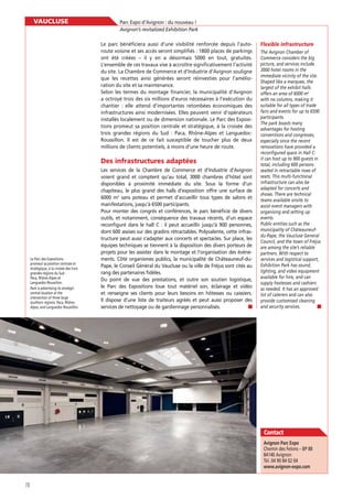 VAUCLUSE

Parc Expo d’Avignon : du nouveau !
Avignon’s revitalized Exhibition Park
Le parc bénéﬁciera aussi d’une visibilité renforcée depuis l’autoroute voisine et ses accès seront simpliﬁés : 1800 places de parkings
ont été créées – il y en a désormais 5000 en tout, gratuites.
L’ensemble de ces travaux vise à accroître signiﬁcativement l’activité
du site. La Chambre de Commerce et d’Industrie d’Avignon souligne
que les recettes ainsi générées seront réinvesties pour l’amélioration du site et sa maintenance.
Selon les termes du montage ﬁnancier, la municipalité d’Avignon
a octroyé trois des six millions d’euros nécessaires à l’exécution du
chantier : elle attend d’importantes retombées économiques des
infrastructures ainsi modernisées. Elles peuvent venir d’opérateurs
installés localement ou de dimension nationale. Le Parc des Expositions promeut sa position centrale et stratégique, à la croisée des
trois grandes régions du Sud : Paca, Rhône-Alpes et LanguedocRoussillon. Il est de ce fait susceptible de toucher plus de deux
millions de clients potentiels, à moins d’une heure de route.

Des infrastructures adaptées

Le Parc des Expositions
promeut sa position centrale et
stratégique, à la croisée des trois
grandes régions du Sud :
Paca, Rhône-Alpes et
Languedoc-Roussillon.
Park is advertising its strategic
central location at the
intersection of three large
southern regions: Paca, RhôneAlpes, and Languedoc-Roussillon.

Les services de la Chambre de Commerce et d’Industrie d’Avignon
voient grand et comptent qu’au total, 3000 chambres d’hôtel sont
disponibles à proximité immédiate du site. Sous la forme d’un
chapiteau, le plus grand des halls d’exposition offre une surface de
6000 m2 sans poteau et permet d’accueillir tous types de salons et
manifestations, jusqu’à 6500 participants.
Pour monter des congrès et conférences, le parc bénéﬁcie de divers
outils, et notamment, conséquence des travaux récents, d’un espace
reconﬁguré dans le hall C : il peut accueillir jusqu’à 900 personnes,
dont 600 assises sur des gradins rétractables. Polyvalente, cette infrastructure peut aussi s’adapter aux concerts et spectacles. Sur place, les
équipes techniques se tiennent à la disposition des divers porteurs de
projets pour les assister dans le montage et l’organisation des événements. Côté organismes publics, la municipalité de Châteauneuf-duPape, le Conseil Général du Vaucluse ou la ville de Fréjus sont cités au
rang des partenaires ﬁdèles.
Du point de vue des prestations, et outre son soutien logistique,
le Parc des Expositions loue tout matériel son, éclairage et vidéo
et renseigne ses clients pour leurs besoins en hôtesses ou caissiers.
Il dispose d’une liste de traiteurs agréés et peut aussi proposer des
services de nettoyage ou de gardiennage personnalisés.

Flexible infrastructure
The Avignon Chamber of
Commerce considers the big
picture, and services include
3000 hotel rooms in the
immediate vicinity of the site.
Shaped like a marquee, the
largest of the exhibit halls
offers an area of 6000 m2
with no columns, making it
suitable for all types of trade
fairs and events for up to 6500
participants.
The park boasts many
advantages for hosting
conventions and congresses,
especially since the recent
renovations have provided a
reconfigured space in Hall C:
it can host up to 900 guests in
total, including 600 persons
seated in retractable rows of
seats. This multi-functional
infrastructure can also be
adapted for concerts and
shows. There are technical
teams available onsite to
assist event managers with
organising and setting up
events.
Public entities such as the
municipality of Châteauneufdu-Pape, the Vaucluse General
Council, and the town of Fréjus
are among the site’s reliable
partners. With respect to
services and logistical support,
Exhibition Park has sound,
lighting, and video equipment
available for hire, and can
supply hostesses and cashiers
as needed. It has an approved
list of caterers and can also
provide customised cleaning
and security services.

Contact
Chemin des Felons – BP 88
84140 Avignon
Tél. 04 90 84 02 04

78

 