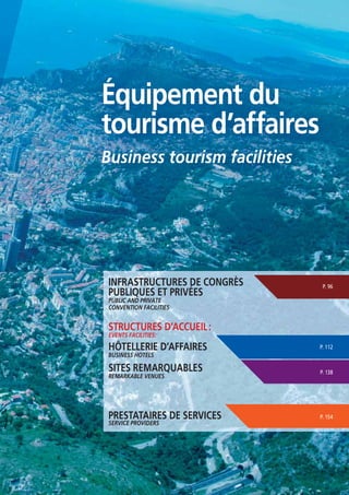 Équipement du
tourisme d’affaires
Business tourism facilities

INFRASTRUCTURES DE CONGRÈS
PUBLIQUES ET PRIVÉES

P. 96

PUBLIC AND PRIVATE
CONVENTION FACILITIES

STRUCTURES D’ACCUEIL :
EVENTS FACILITIES:

HÔTELLERIE D’AFFAIRES

P. 112

SITES REMARQUABLES

P. 138

PRESTATAIRES DE SERVICES

P. 154

BUSINESS HOTELS

REMARKABLE VENUES

SERVICE PROVIDERS

 