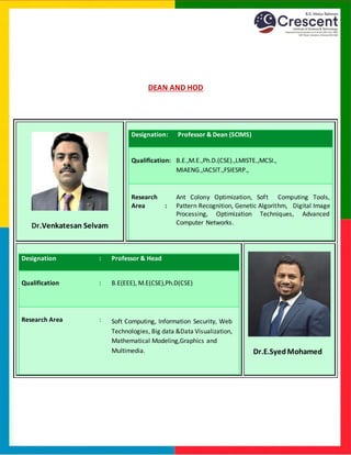 DEAN AND HOD
Dr.Venkatesan Selvam
Designation: Professor & Dean (SCIMS)
Qualification: B.E.,M.E.,Ph.D.(CSE).,LMISTE.,MCSI.,
MIAENG.,IACSIT.,FSIESRP.,
Research
Area :
Ant Colony Optimization, Soft Computing Tools,
Pattern Recognition, Genetic Algorithm, Digital Image
Processing, Optimization Techniques, Advanced
Computer Networks.
Designation : Professor & Head
Qualification : B.E(EEE), M.E(CSE),Ph.D(CSE)
Research Area : Soft Computing, Information Security, Web
Technologies, Big data &Data Visualization,
Mathematical Modeling,Graphics and
Multimedia. Dr.E.SyedMohamed
 