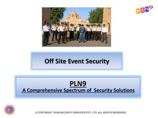 Off Site Event Security
© COPYRIGHT PLN9 SECURITY SERVICES PVT. LTD. ALL RIGHTS RESERVED
PLN9
A Comprehensive Spectrum of Security Solutions
 
