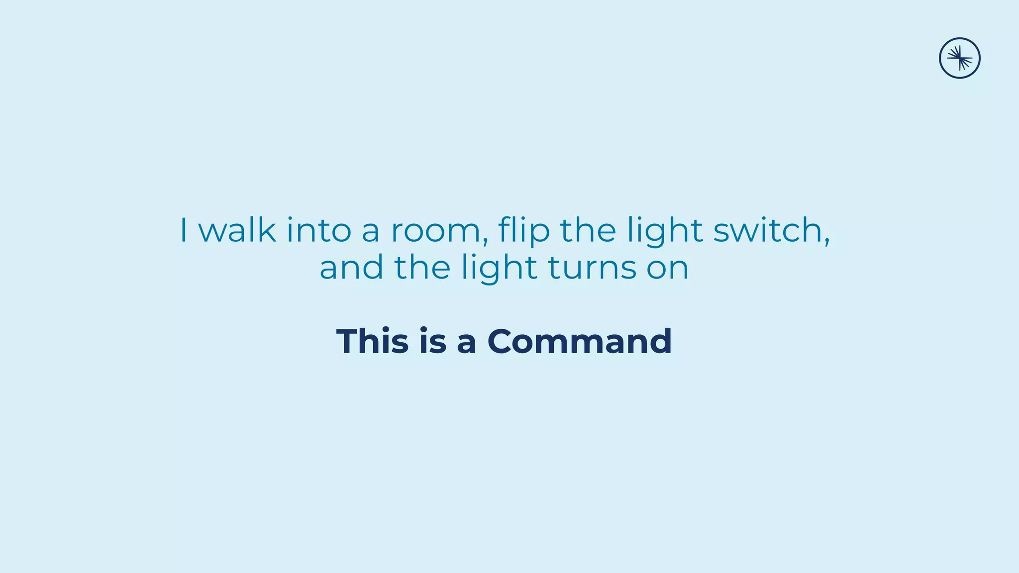 I walk into a room, ﬂip the light switch,
and the light turns on
This is a Command
 