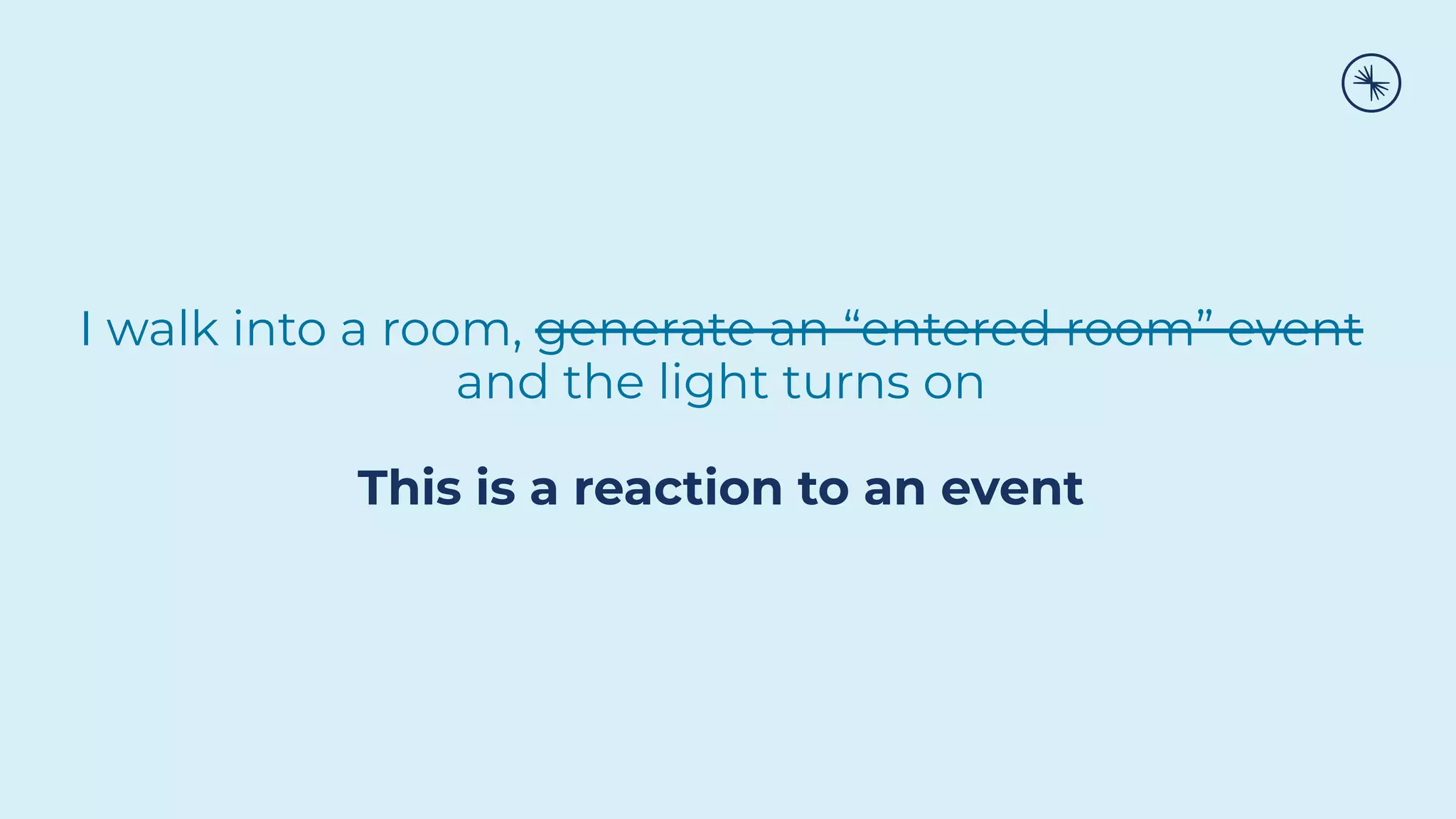 I walk into a room, generate an “entered room” event
and the light turns on
This is a reaction to an event
 