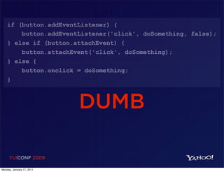 if (button.addEventListener) {
        button.addEventListener('click', doSomething, false);
    } else if (button.attachEvent) {
        button.attachEvent('click', doSomething);
    } else {
        button.onclick = doSomething;
    }



                           DUMB

     YUICONF 2009

Monday, January 17, 2011
 