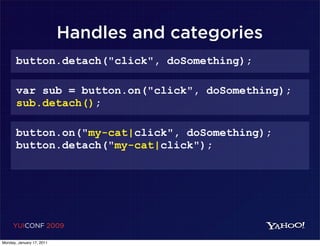 Handles and categories
       button.detach("click", doSomething);

       var sub = button.on("click", doSomething);
       sub.detach();

       button.on("my-cat|click", doSomething);
       button.detach("my-cat|click");




     YUICONF 2009

Monday, January 17, 2011
 