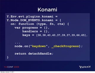 Konami
          Y.Env.evt.plugins.konami =
          Y.Node.DOM_EVENTS.konami = {
            on: function (type, fn, ctx) {
              var progress = {},
                  handlers = {},
                  keys = [38,38,40,40,37,39,37,39,66,65],

                           ...
                           node.on("keydown", _checkProgress);

                           return detachHandle;
          }

     YUICONF 2009

Monday, January 17, 2011
 