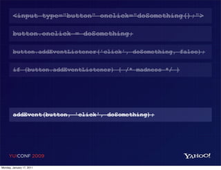 <input type="button" onclick="doSomething();">

        button.onclick = doSomething;

        button.addEventListener('click', doSomething, false);

        if (button.addEventListener) { /* madness */ }




        addEvent(button, 'click', doSomething);




     YUICONF 2009

Monday, January 17, 2011
 