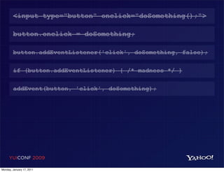 <input type="button" onclick="doSomething();">

        button.onclick = doSomething;

        button.addEventListener('click', doSomething, false);

        if (button.addEventListener) { /* madness */ }

        addEvent(button, 'click', doSomething);




     YUICONF 2009

Monday, January 17, 2011
 
