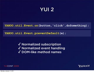 YUI 2

       YAHOO.util.Event.on(button,'click',doSomething);

       YAHOO.util.Event.preventDefault(e);


                           ✓ Normalized subscription
                           ✓ Normalized event handling
                           ✓ DOM-like method names


     YUICONF 2009

Monday, January 17, 2011
 