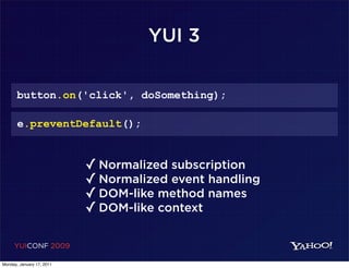 YUI 3

       button.on('click', doSomething);

       e.preventDefault();


                           ✓ Normalized subscription
                           ✓ Normalized event handling
                           ✓ DOM-like method names
                           ✓ DOM-like context

     YUICONF 2009

Monday, January 17, 2011
 