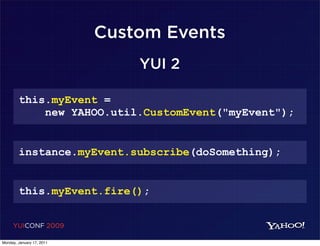 Custom Events
                               YUI 2

        this.myEvent =
            new YAHOO.util.CustomEvent("myEvent");


        instance.myEvent.subscribe(doSomething);


        this.myEvent.fire();


     YUICONF 2009

Monday, January 17, 2011
 