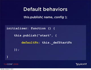 Default behaviors
                                  this.publish( name, config );


          initializer: function () {

                           this.publish("start", {

                                 defaultFn: this._defStartFn

                           });

          }

     YUICONF 2009

Monday, January 17, 2011
 