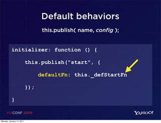 Default behaviors
                                  this.publish( name, config );


          initializer: function () {

                           this.publish("start", {

                                 defaultFn: this._defStartFn

                           });

          }

     YUICONF 2009

Monday, January 17, 2011
 