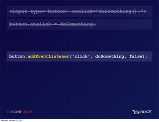 <input type="button" onclick="doSomething();">

        button.onclick = doSomething;




        button.addEventListener('click', doSomething, false);




     YUICONF 2009

Monday, January 17, 2011
 