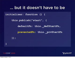 ... but it doesn't have to be
          initializer: function () {

                           this.publish("start", {

                                 defaultFn: this._defStartFn,

                                 preventedFn: this._prvStartFn

                           });

          }


     YUICONF 2009

Monday, January 17, 2011
 