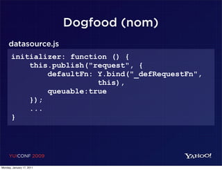 Dogfood (nom)
     datasource.js
       initializer: function () {
           this.publish("request", {
               defaultFn: Y.bind("_defRequestFn",
                          this),
               queuable:true
           });
           ...
       }




     YUICONF 2009

Monday, January 17, 2011
 