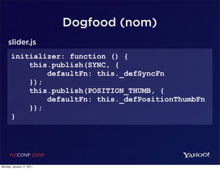 Dogfood (nom)
     slider.js
       initializer: function () {
           this.publish(SYNC, {
               defaultFn: this._defSyncFn
           });
           this.publish(POSITION_THUMB, {
               defaultFn: this._defPositionThumbFn
           });
       }




     YUICONF 2009

Monday, January 17, 2011
 