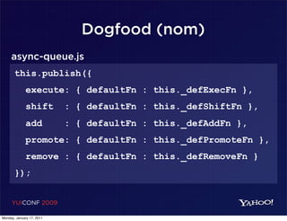 Dogfood (nom)
     async-queue.js
       this.publish({
             execute: { defaultFn : this._defExecFn },
             shift         : { defaultFn : this._defShiftFn },
             add           : { defaultFn : this._defAddFn },
             promote: { defaultFn : this._defPromoteFn },
             remove : { defaultFn : this._defRemoveFn }
       });


     YUICONF 2009

Monday, January 17, 2011
 