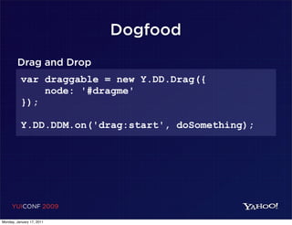 Dogfood
        Drag and Drop
          var draggable = new Y.DD.Drag({
              node: '#dragme'
          });

          Y.DD.DDM.on('drag:start', doSomething);




     YUICONF 2009

Monday, January 17, 2011
 