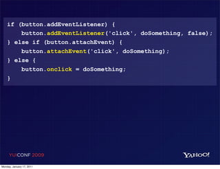 if (button.addEventListener) {
        button.addEventListener('click', doSomething, false);
    } else if (button.attachEvent) {
        button.attachEvent('click', doSomething);
    } else {
        button.onclick = doSomething;
    }




     YUICONF 2009

Monday, January 17, 2011
 